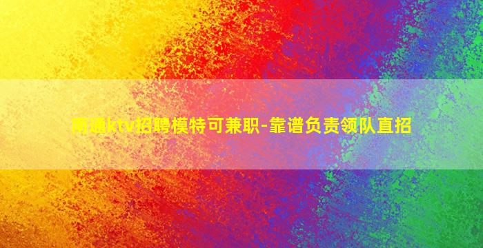 南通ktv招聘模特可兼职-靠谱负责领队直招